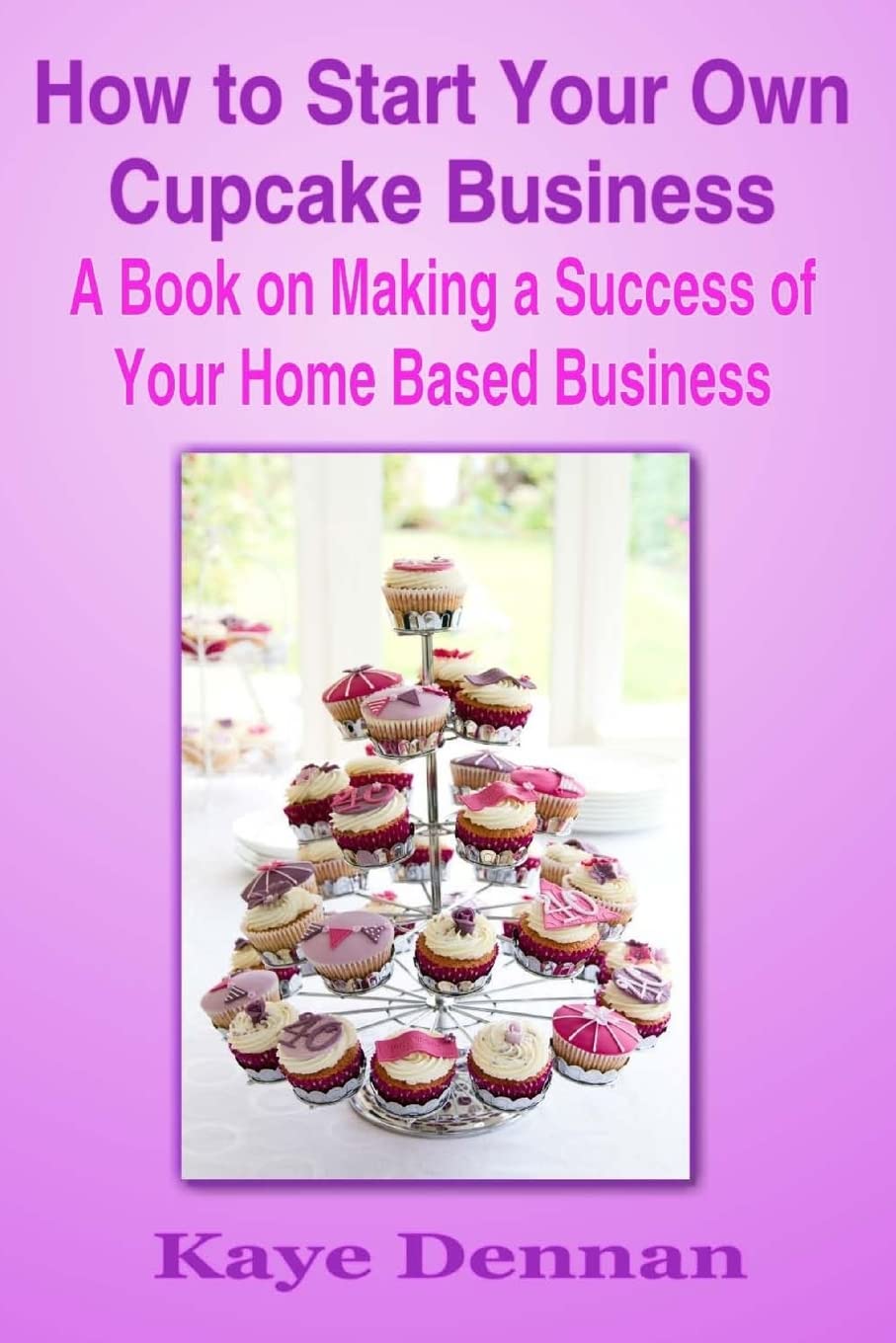 How to Start Your Own Cupcake Business: A Book on Making a Success of Your Home Based Business Business, Finance & Career