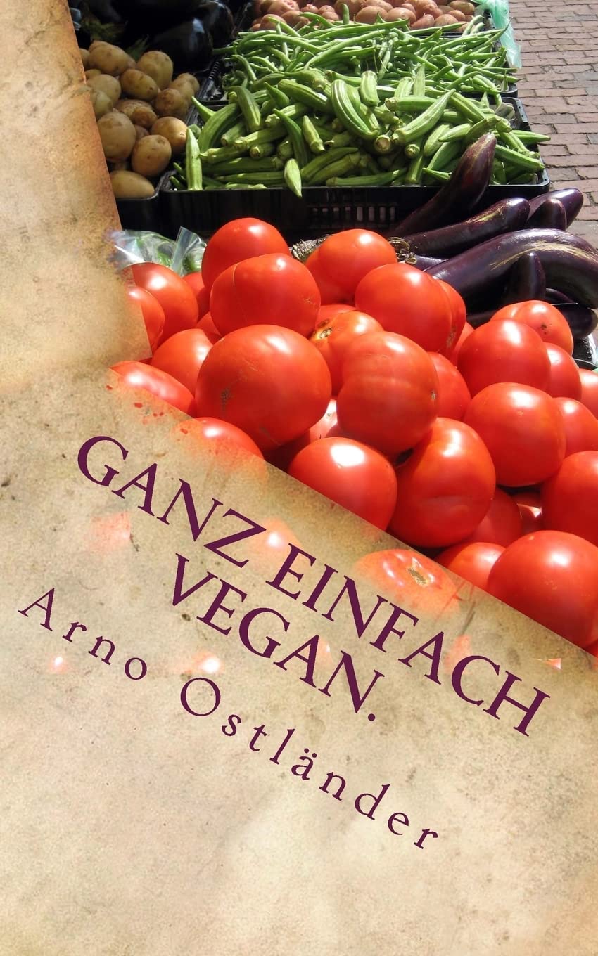 Ganz einfach vegan.: Vegane Ernährung ganz simpel erklärt mit 99 Fakten und Basics zum Einsteigen, Verstehen und Umdenken für Alle sowie einige schnelle und einfache vegane Rezepte mit Suchtfaktor. book