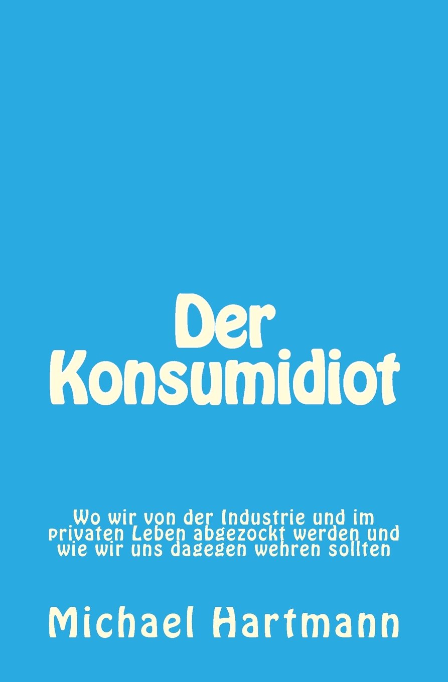 Der Konsumidiot: Wo wir von der Industrie und im privaten Leben abgezockt werden und wie wir uns dagegen wehren sollten Business, Finance & Career