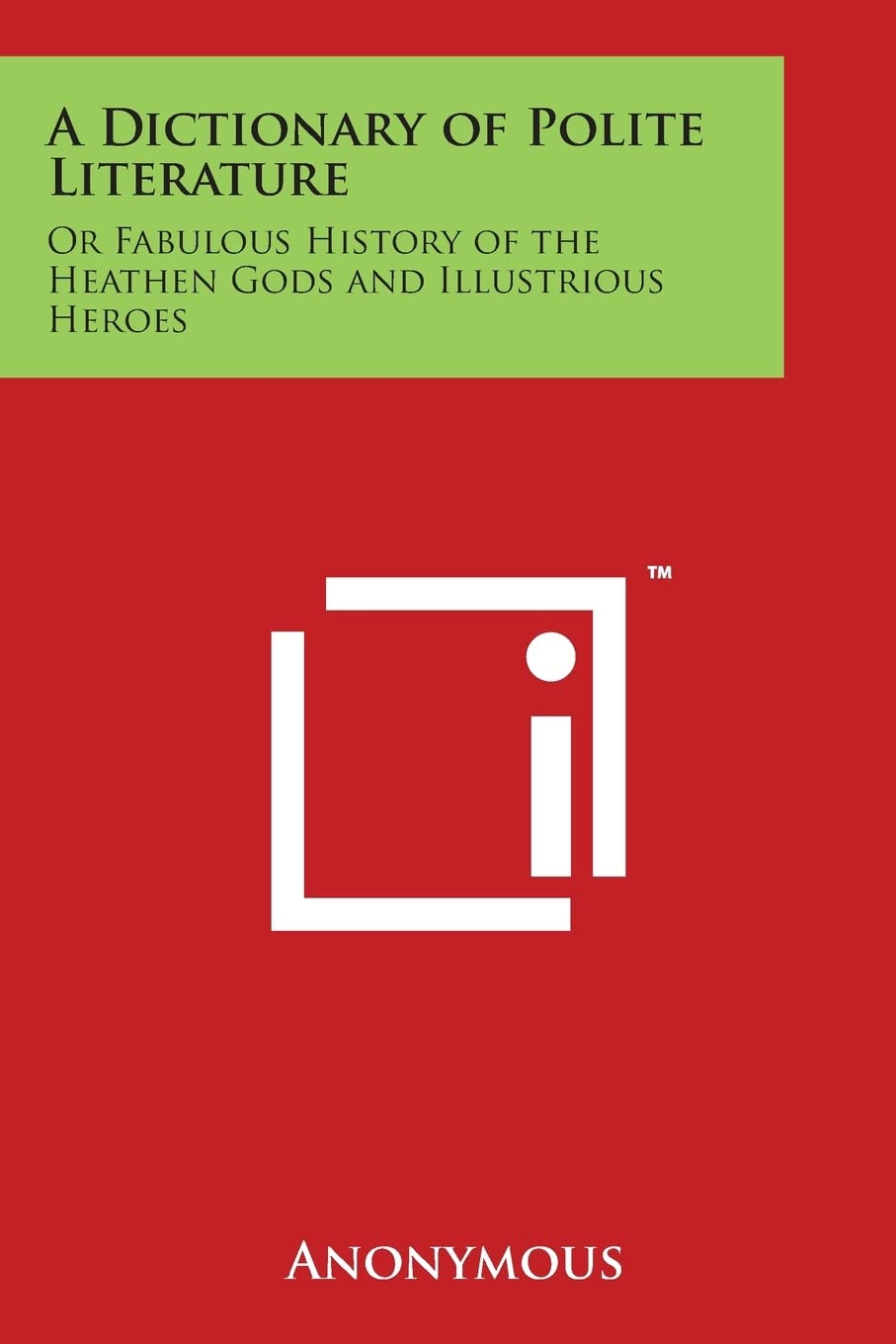 A Dictionary of Polite Literature: Or Fabulous History of the Heathen Gods and Illustrious Heroes Philosophy