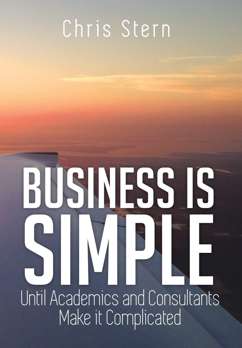 Business Is Simple: Until Academics and Consultants Make It Complicated Business, Finance & Career
