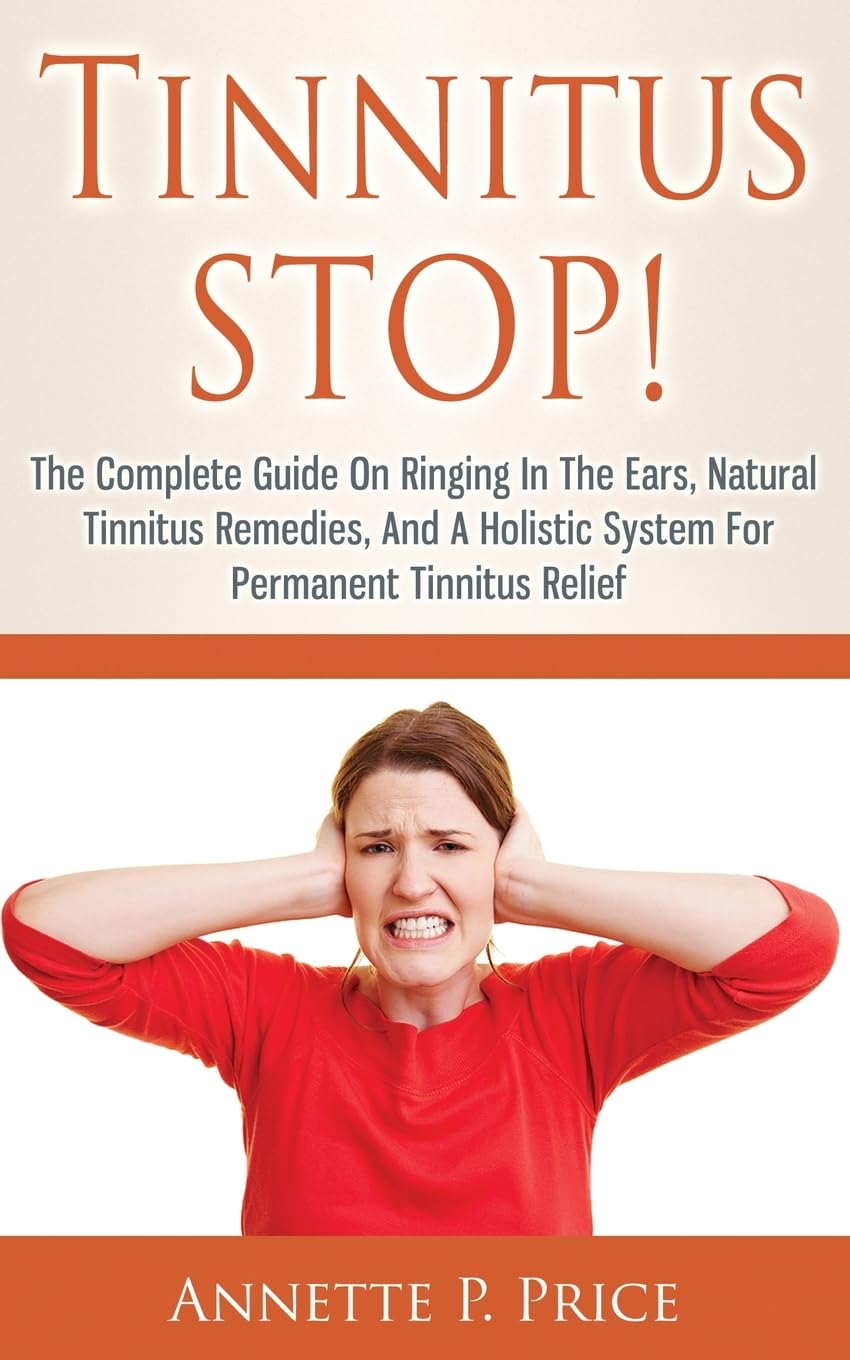 Tinnitus STOP! - The Complete Guide On Ringing In The Ears, Natural Tinnitus Remedies, And A Holistic System For Permanent Tinnitus Relief Health, Nutrition & Fitness