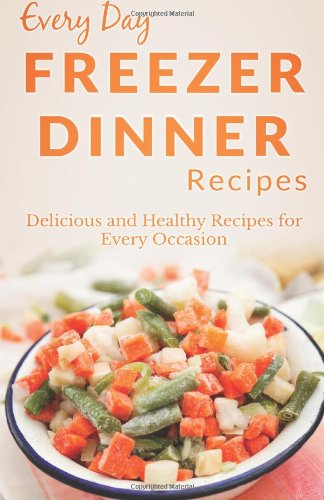 Freezer Dinner Recipes: The Complete Guide for Dinners Every Day of the Week (Every Day Recipes) Cooking & Enjoying