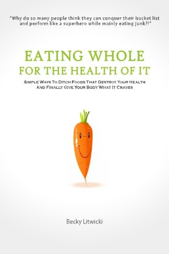 Eating Whole For The Health Of It: Simple Ways To Ditch Foods That Destroy Your Health And Finally Give Your Body What It Craves Health, Nutrition & Fitness
