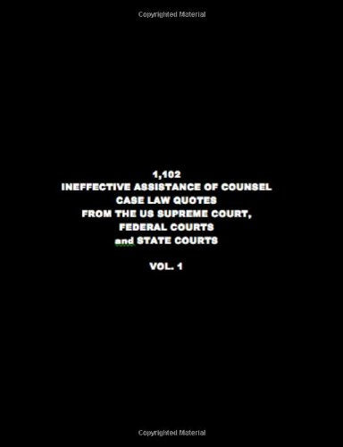 1,102 INEFFECTIVE ASSISTANCE OF COUNSEL CASE LAW QUOTES FROM THE US SUPREME COURT, FEDERAL COURTS and STATE COURTS VOL. 1 Law