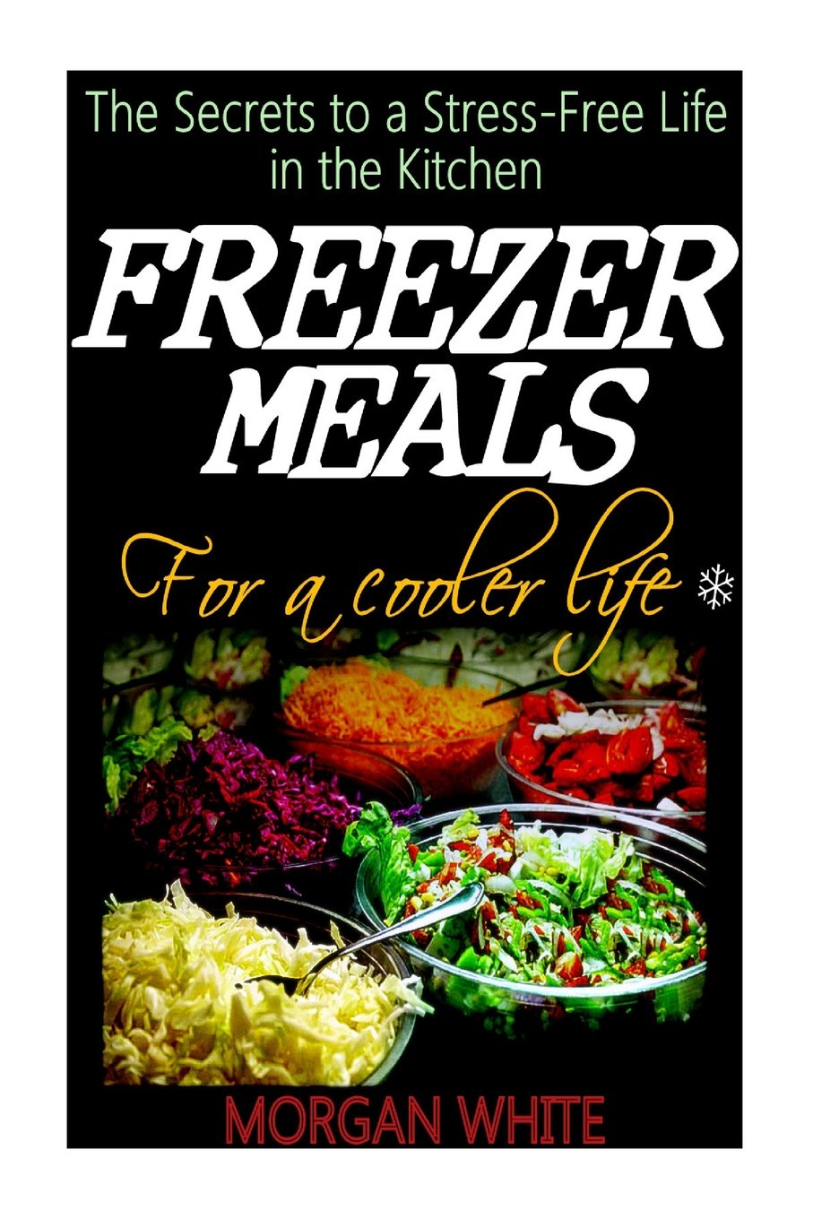 Freezer Meals for a Cooler Life: The Secrets to a Stress-Free Life in the Kitchen Cooking & Enjoying