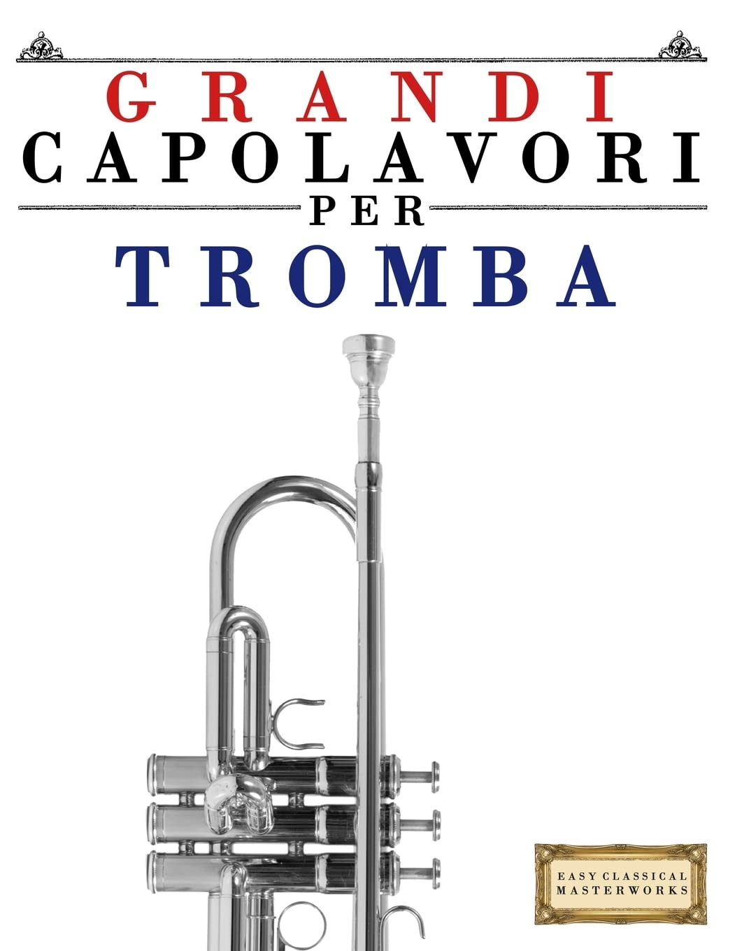 Grandi Capolavori per Tromba: Pezzi facili di Bach, Beethoven, Brahms, Handel, Haydn, Mozart, Schubert, Tchaikovsky, Vivaldi e Wagner Arts & Music