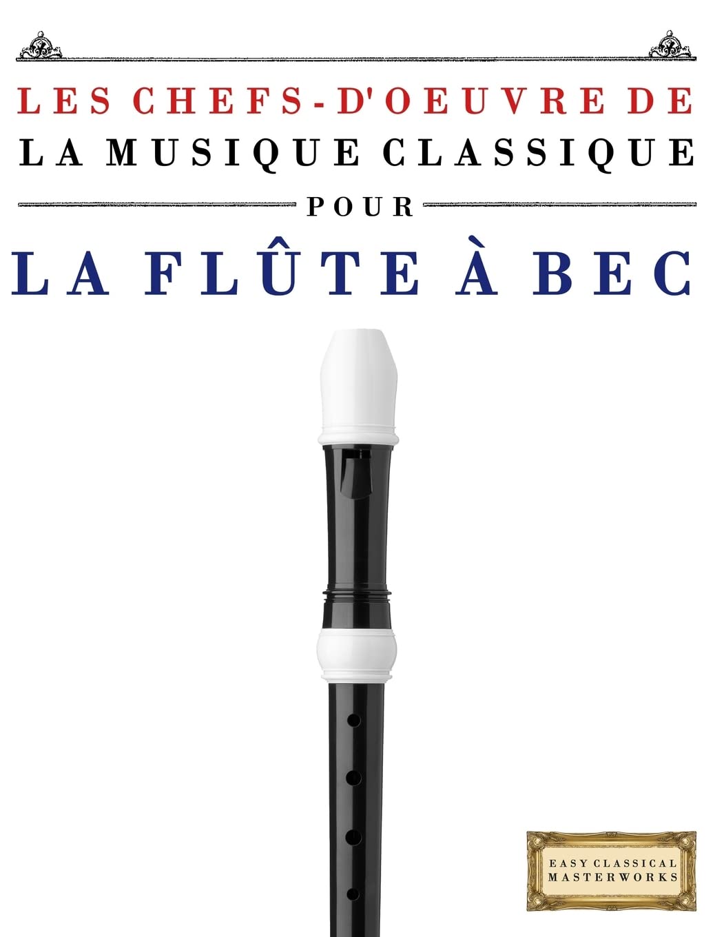 Les Chefs-d'oeuvre de la Musique Classique pour la Flûte à bec: Pièces faciles de Bach, Beethoven, Brahms, Haendel, Haydn, Mozart, Schubert, Tchaïkovski, Vivaldi et Wagner Arts & Music
