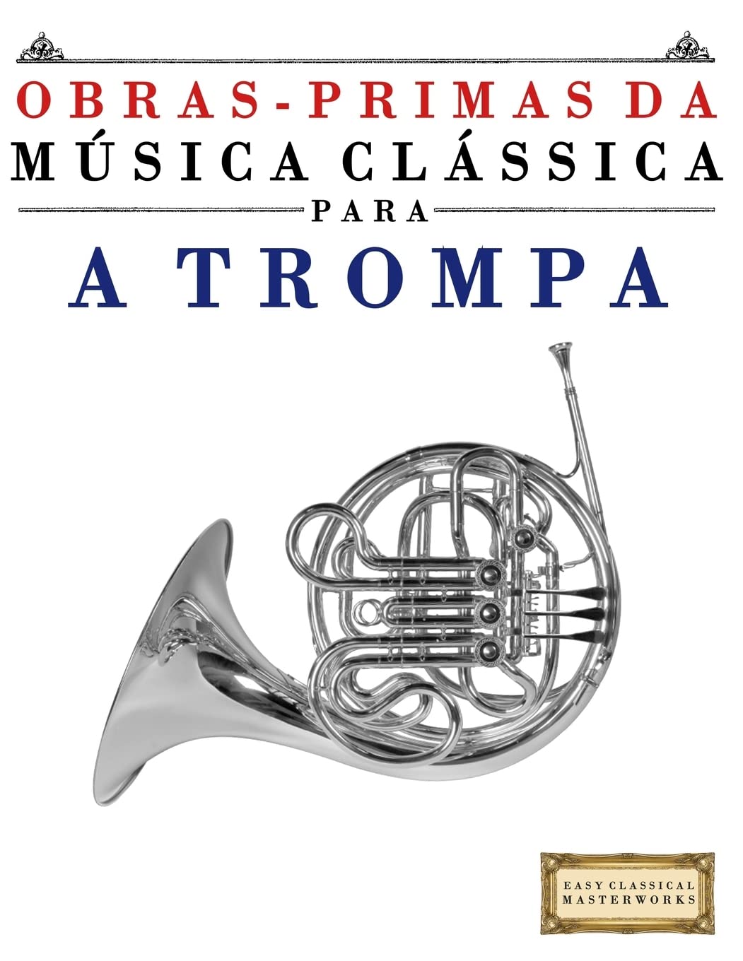 Obras-Primas da Música Clássica para a Trompa: Peças fáceis de Bach, Beethoven, Brahms, Handel, Haydn, Mozart, Schubert, Tchaikovsky, Vivaldi e Wagner (Easy Classical Masterworks) Arts & Music