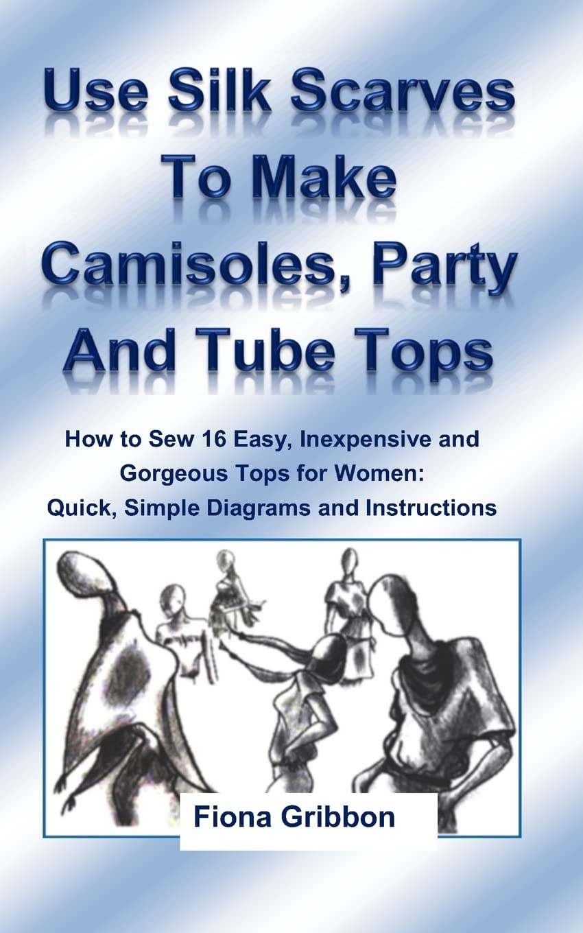 Use Silk Scarves to Make Camisoles, Party and Tube Tops: How to Sew 16 Easy, Inexpensive and Gorgeous Tops for Women from Quick, Simple Diagrams and ... variations) (Dye Fabric - Sew Silk, Band 2) Hobbies & Crafts