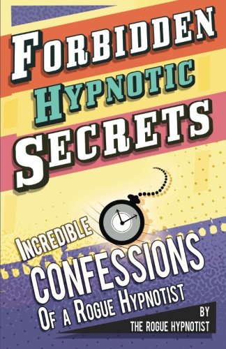 Forbidden hypnotic secrets! - Incredible hypnotic confessions of the Rogue Hypnotist! book