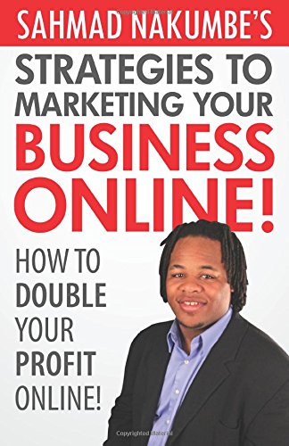 Sahmad Nakumbe's Strategies To Marketing Your Business Online!: How To Double Your Profits Online! Business, Finance & Career