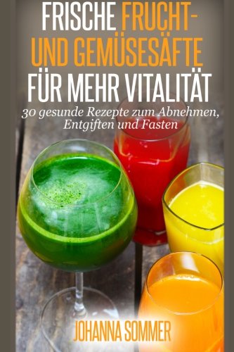 Frische Frucht- und Gemüsesäfte für mehr Vitalität: 30 gesunde Saftrezepte zum Abnehmen, Entgiften und Fasten Health, Nutrition & Fitness