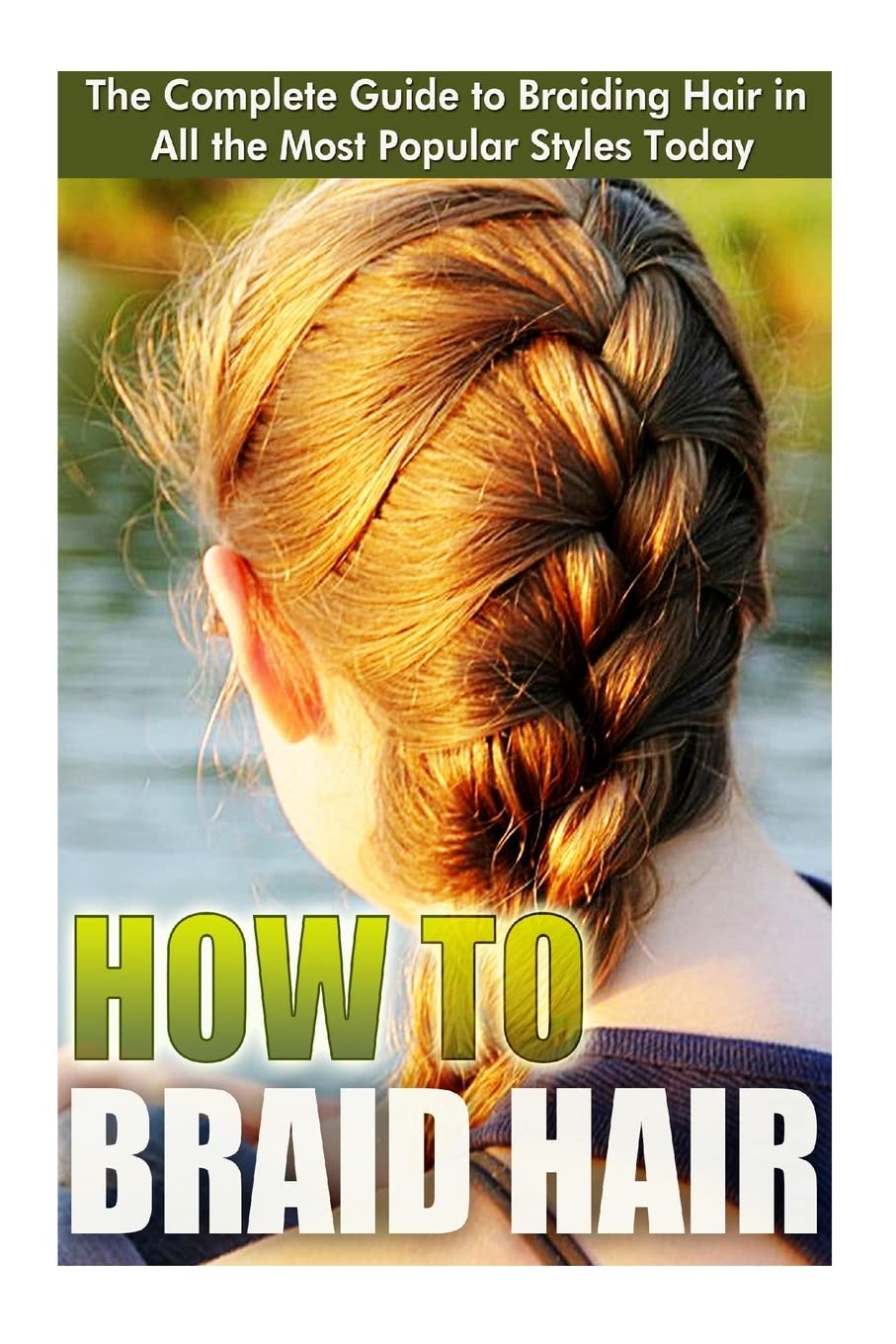 How to Braid Hair: he Complete Guide to Braiding Hair in All the Most Popular Styles Today Learning & Reference