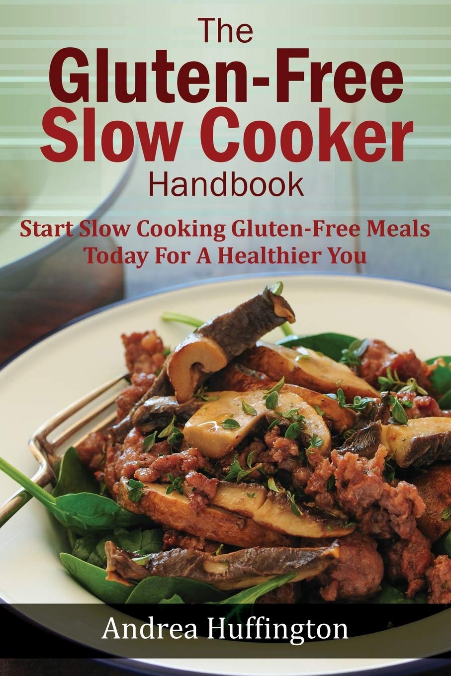The Gluten Free Slow Cooker Handbook: Start Slow Cooking Gluten-Free Meals Today For A Healthier You Cooking & Enjoying