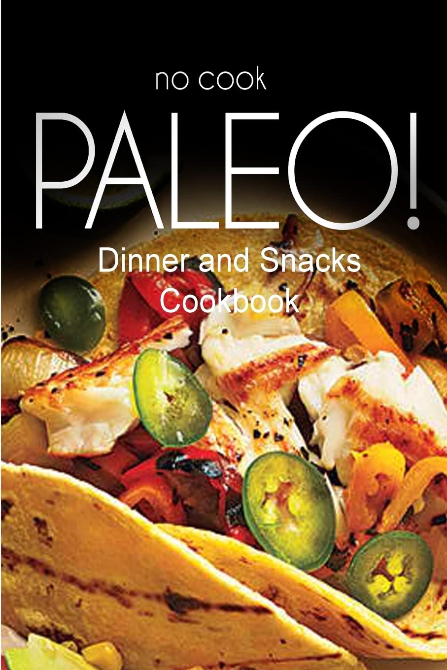 No-Cook Paleo! - Dinner and Snacks Cookbook: Ultimate Caveman cookbook series, perfect companion for a low carb lifestyle, and raw diet food lifestyle Cooking & Enjoying