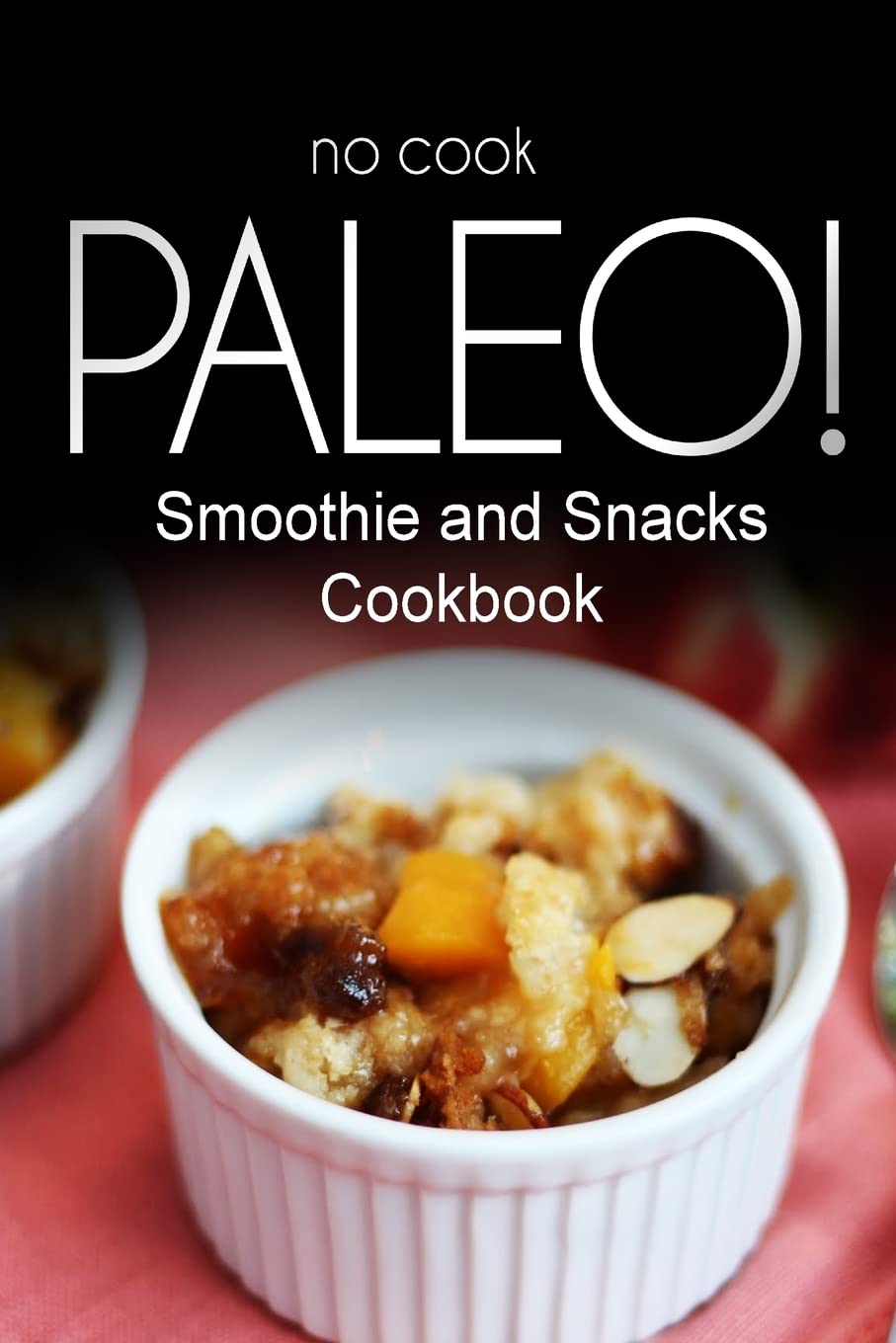 No-Cook Paleo! - Smoothie and Snacks Cookbook: Ultimate Caveman cookbook series, perfect companion for a low carb lifestyle, and raw diet food lifestyle Cooking & Enjoying