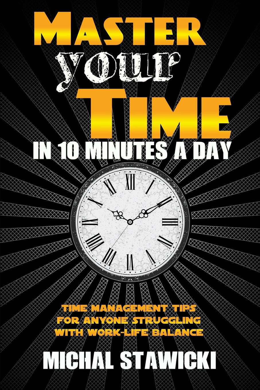 Master Your Time in 10 Minutes a Day: Time Management Tips for Anyone Struggling With Work-Life Balance (How to Change Your Life in 10 Minutes a Day, Band 4) Business, Finance & Career