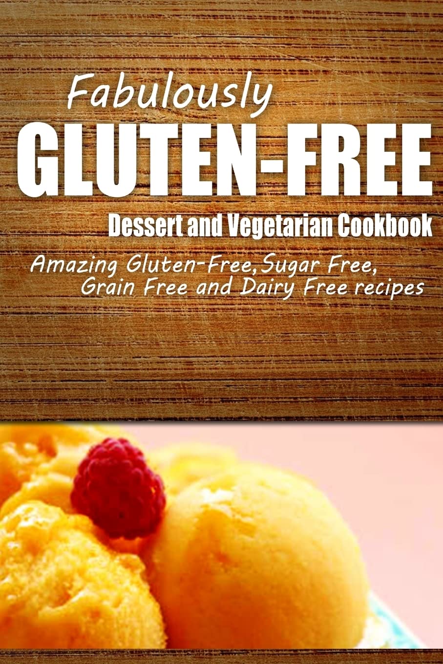 Fabulously Gluten-Free - Dessert and Vegetarian Cookbook: Yummy Gluten-Free Ideas for Celiac Disease and Gluten Sensitivity Cooking & Enjoying