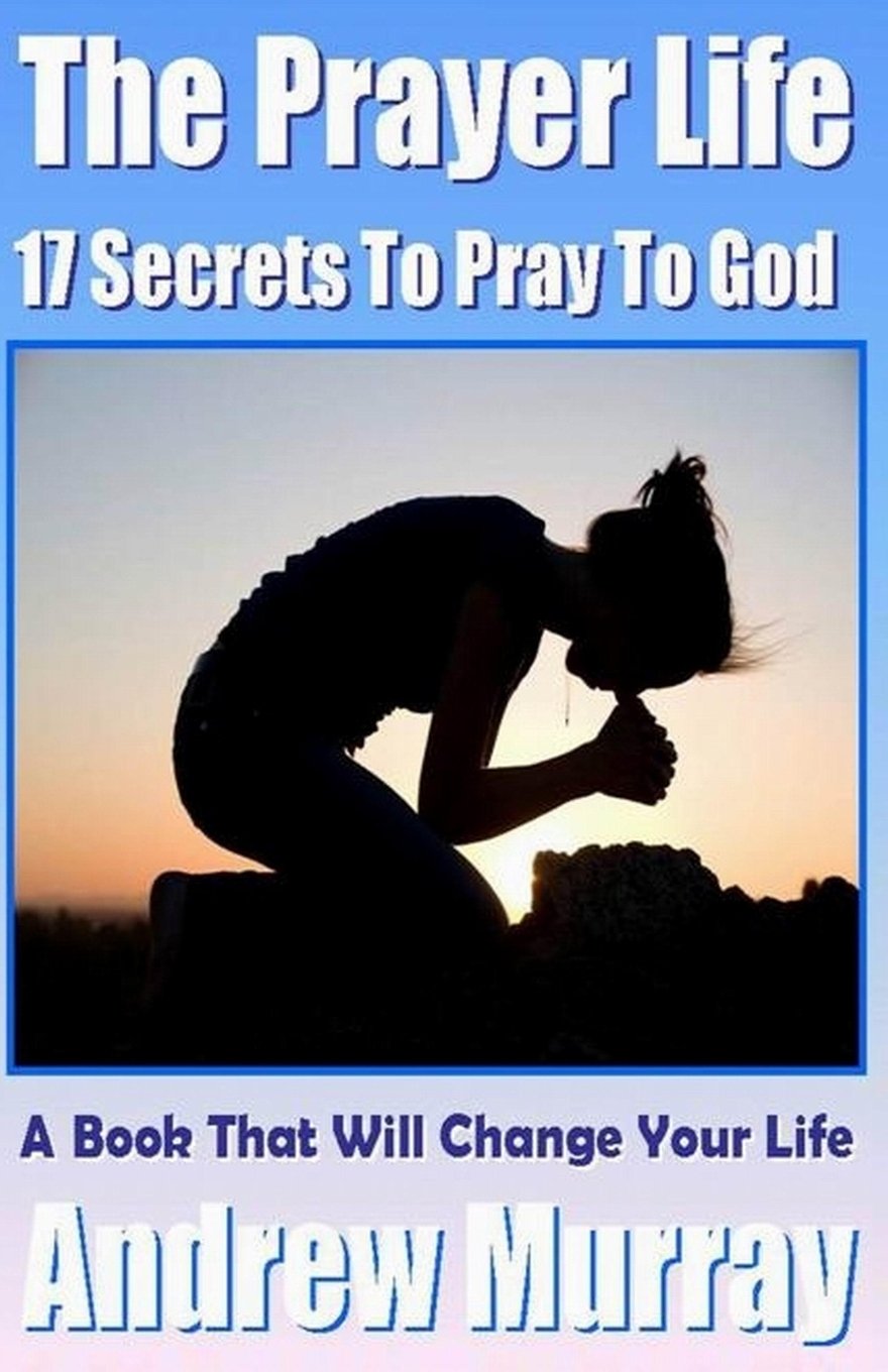 The Prayer Life - 17 Secrets to Pray to God - A Book that Will Change your life (Andrew Murray Classics) Religion & Esotericism