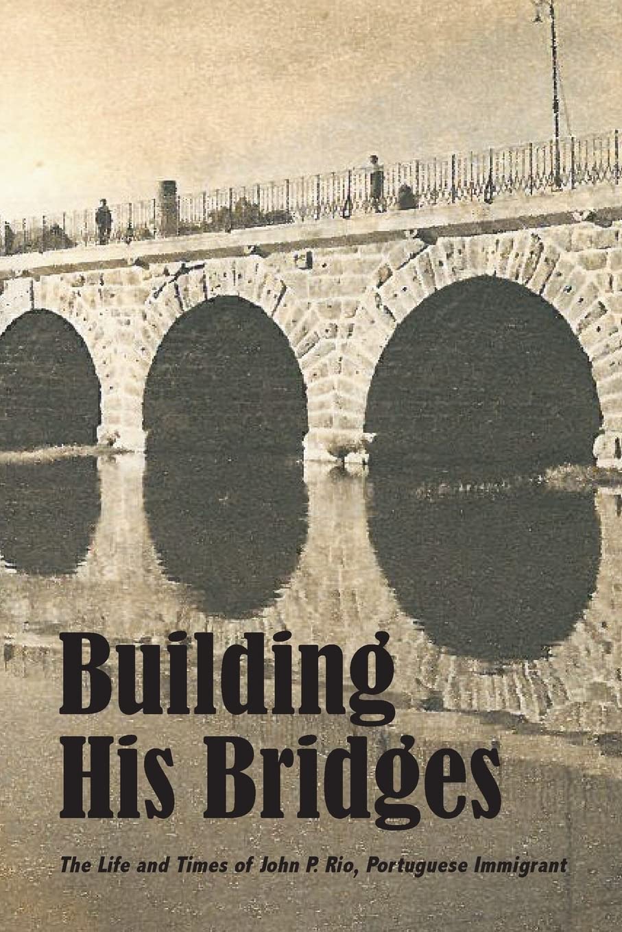 Building His Bridges,: The Life and Times of John P. Rio, Portuguese Immigrant Memories