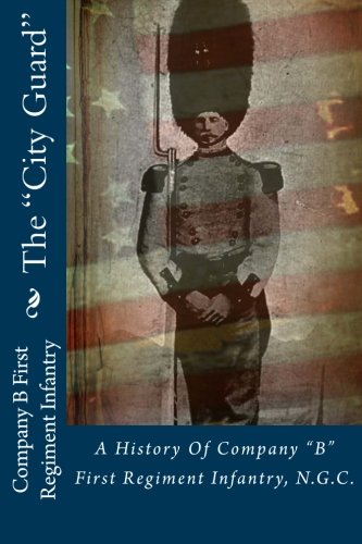 The "City Guard": A History Of Company "B" First Regiment Infantry, N.G.C. Politics & History
