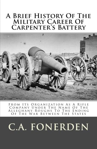 A Brief History Of The Military Career Of Carpenter's Battery: From Its Organization As A Rifle Company Under The Name Of The Alleghany Roughs To The Ending Of The War Between The States Politics & History