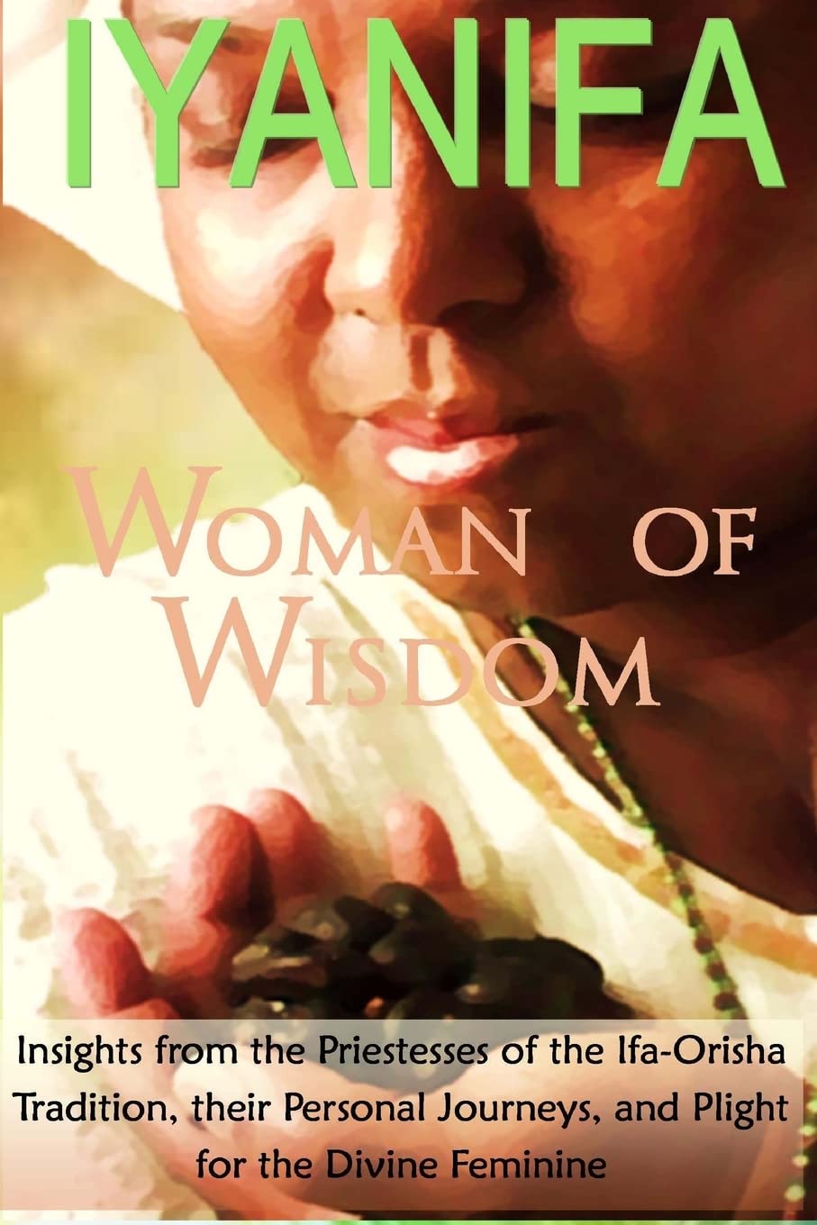 Iyanifa Woman of Wisdom: Insights from the Priestesses of the Ifa Orisha Tradition, Their Stories and Plight for the Divine Feminine Social Sciences