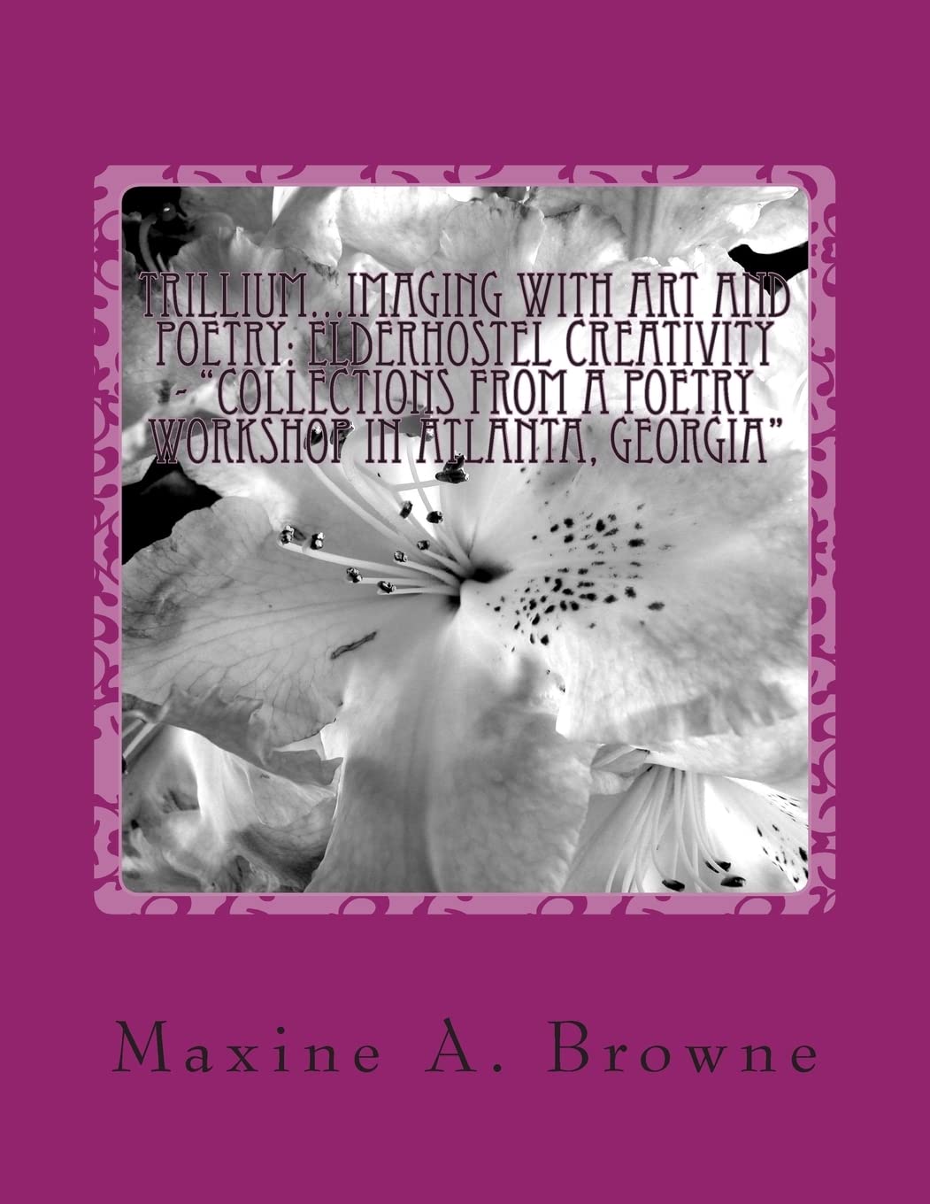 Trillium...Imaging With Art and Poetry: Elderhostel Creativity - "Collections from a Poetry Workshop in Atlanta, Georgia": Compiled and Edited by Maxine A. Browne Poetry