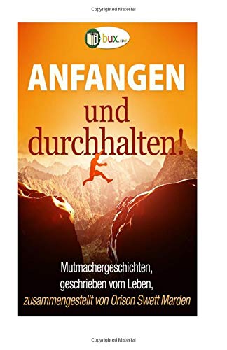 Anfangen und durchhalten!: Mutmachergeschichten, geschrieben vom Leben (Bewusster leben) Lifestyle