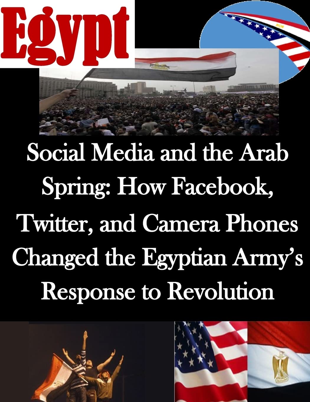 Social Media and the Arab Spring: How Facebook, Twitter, and Camera Phones Changed the Egyptian Army’s Response to Revolution Social Sciences