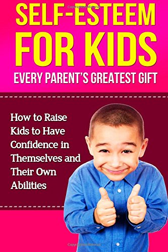 Self-Esteem For Kids - Every Parent's Greatest Gift: How To Raise Kids To Have C Parents & Children