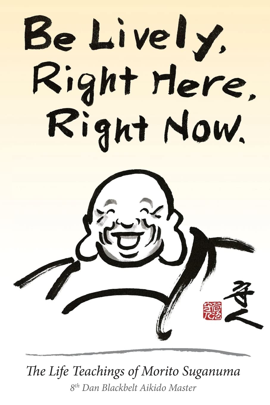 Be Lively, Right Here, Right Now: The Life Teachings of Morito Suganuma, 8th Dan Blackbelt Aikido Master Philosophy