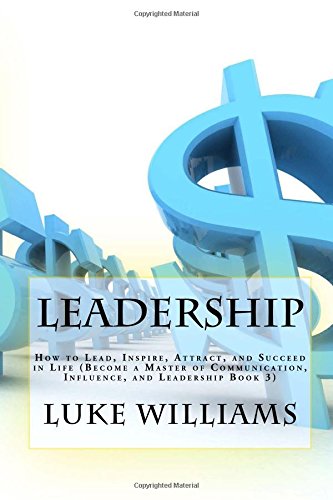 Leadership: How to Lead, Inspire, Attract, and Succeed in Life (Become a Master of Communication, Influence, and Leadership Book 3) Business, Finance & Career