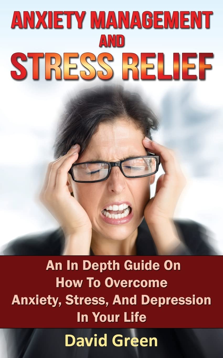 Anxiety Management and Stress Relief: An In Depth Guide On How To Overcome Anxiety, Stress, And Depression In Your Life Health, Nutrition & Fitness