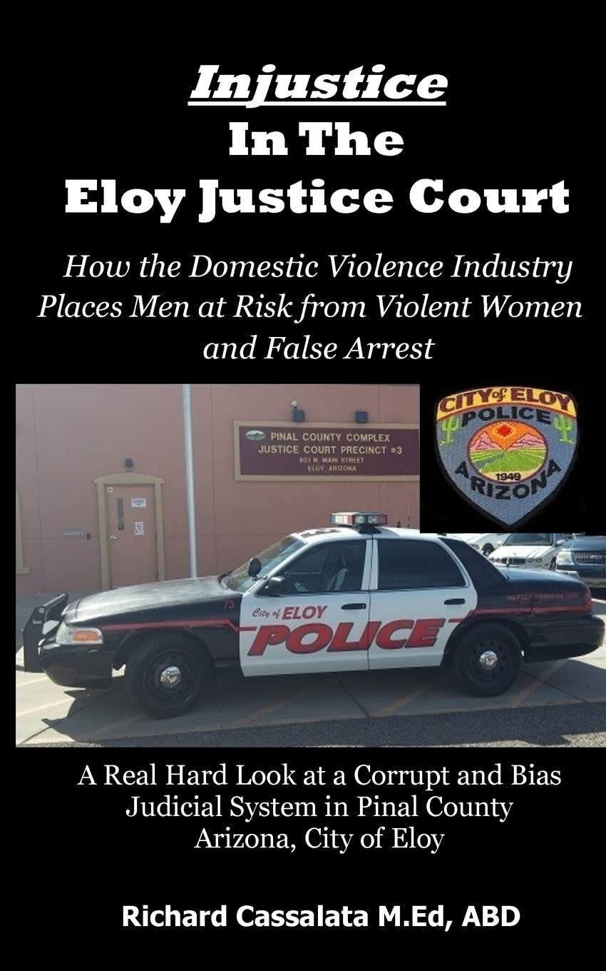 Injustice in the Eloy Justice Court: How The Domestic Violence Industry Places The Public at Risk From Violent Women Across Arizona. Real Cases, Real Stories Law