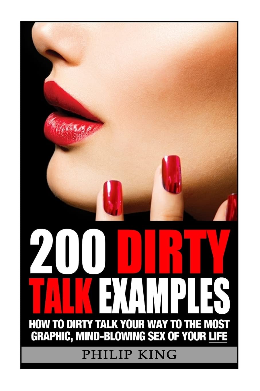 200 Dirty Talk Examples: How to Dirty Talk your way to the Most Graphic, Mind-Blowing Sex of your Life Partnership & Love
