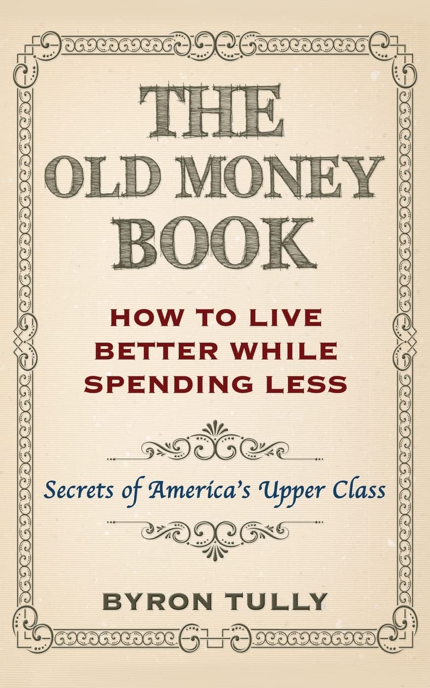 The Old Money Book: How To Live Better While Spending Less: Secrets of America's Upper Class Business, Finance & Career