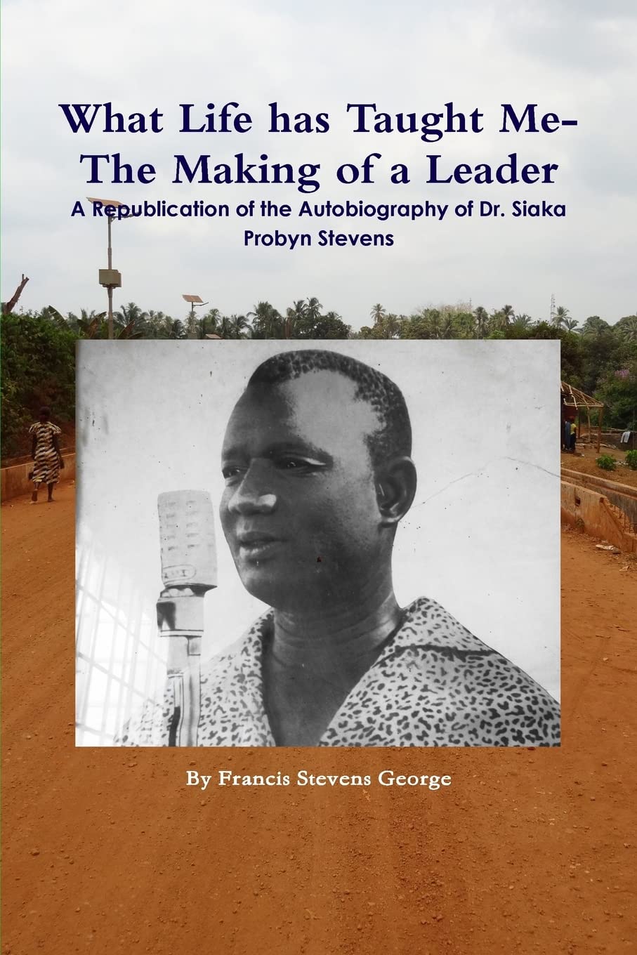 What Life has Taught Me?:The Making of a Leader: A Republication of the Autobiography of Dr. Siaka Probyn Stevens (Part II) Biographies & Memoirs