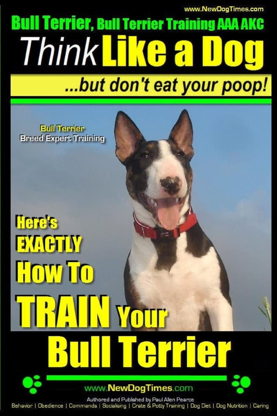 Bull Terrier, Bull Terrier Training AAA AKC: Think Like a Dog, but Don’t Eat Your Poop! | Bull Terrier Breed Expert Training |: Here’s EXACTLY How to ... Bull Terrier (Miniature bull terrier, Band 1) Pets