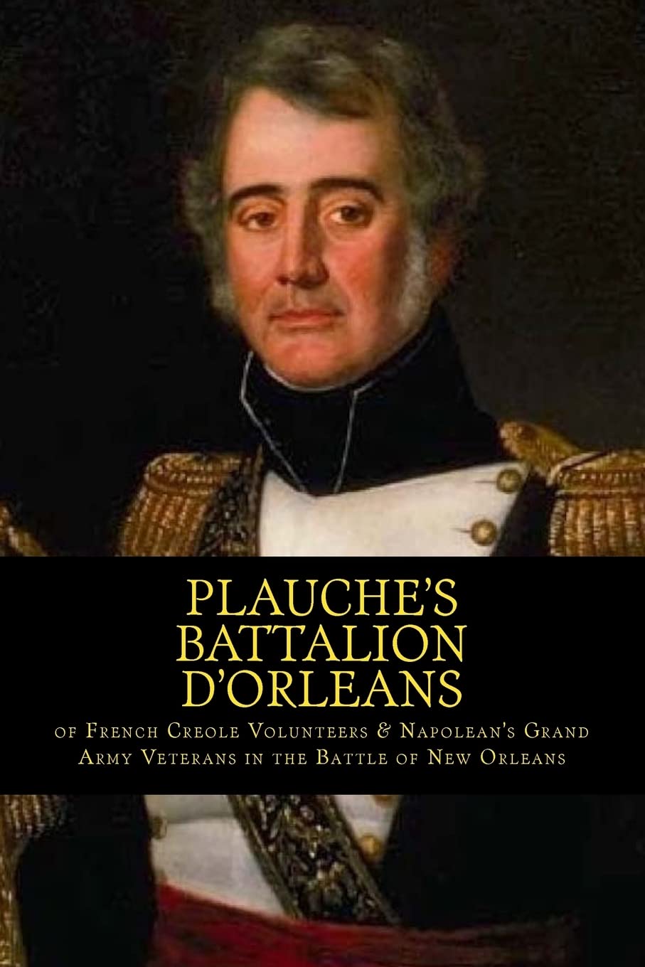 Plauche’s Battalion d'Orleans of French Creole Volunteers & Napolean's Grand Army Veterans in the Battle of New Orleans: 1815 Battle of New Orleans Bicentennial 2015 Politics & History