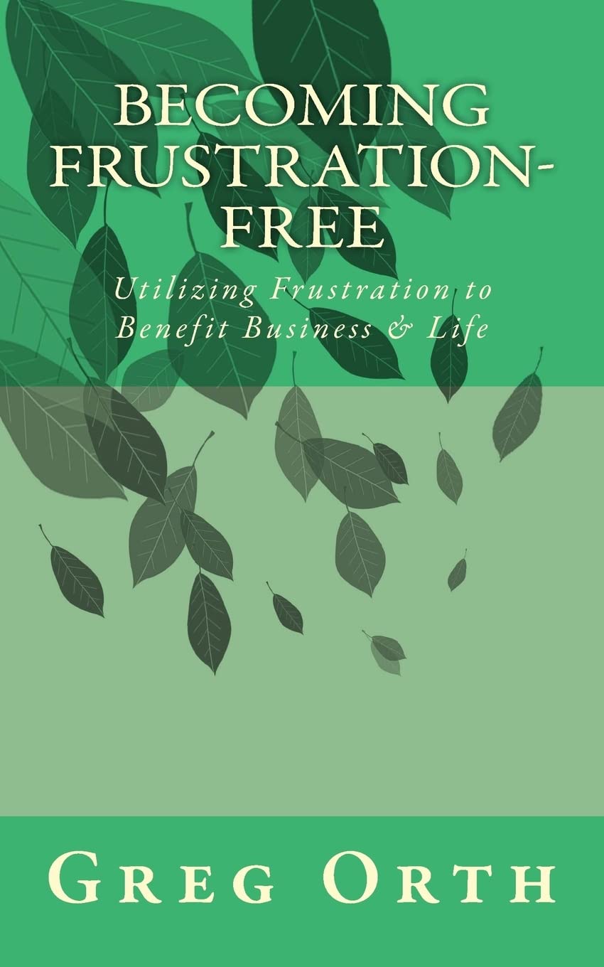 Becoming Frustration-Free: Utilizing Frustration to Benefit Business & Life Business, Finance & Career