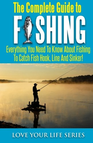 The Complete Guide to Fishing: Everything you need to know about fishing to catch fish hook, line and sinker! Leisure & Fun