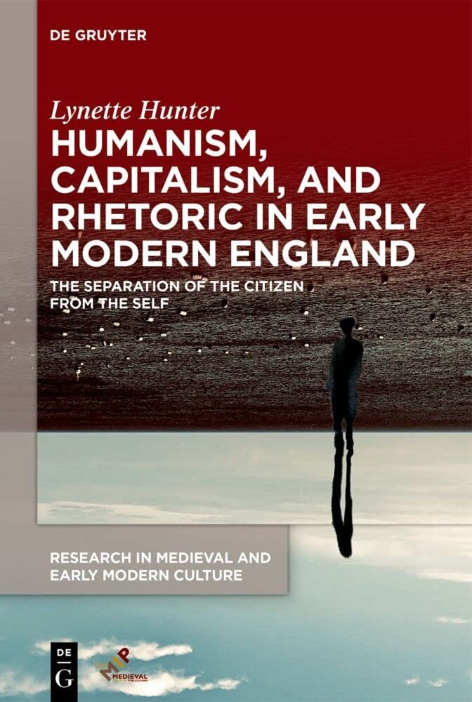 Humanism, Capitalism, and Rhetoric in Early Modern England: The Separation of the Citizen from the Self (Research in Medieval and Early Modern Culture, 33) Philosophy