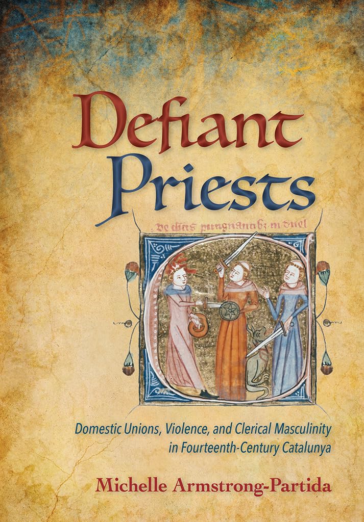 Defiant Priests: Domestic Unions, Violence, and Clerical Masculinity in Fourteenth-century Catalonia: Domestic Unions, Violence, and Clerical Masculinity in Fourteenth-Century Catalunya Partnership & Love