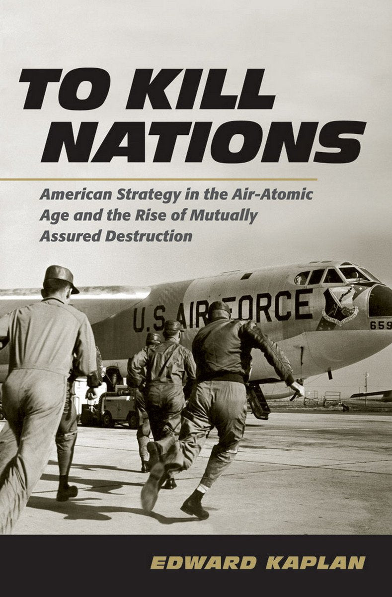 To Kill Nations: American Strategy in the Air-Atomic Age and the Rise of Mutually Assured Destruction book