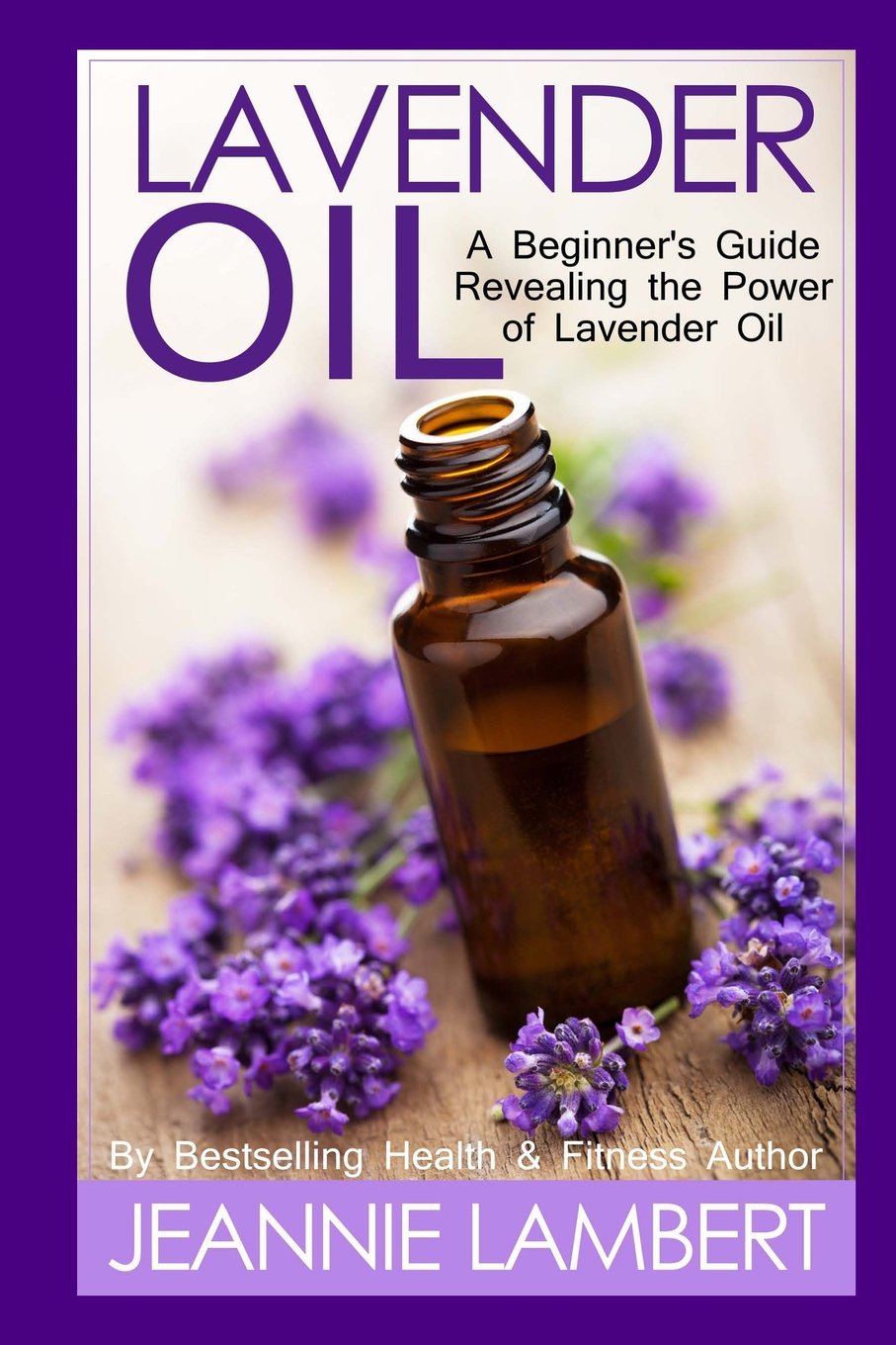 Lavender Oil: A Beginner's Guide Revealing the Power of Lavender Oil Health, Nutrition & Fitness