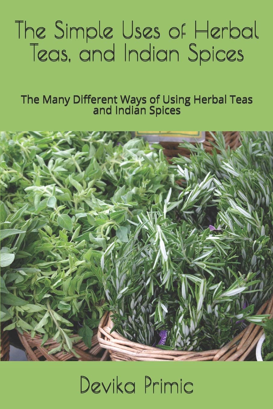 The Simple Uses of Herbal Teas, and Indian Spices: The Many Different Ways of Using Herbal Teas and Indian Spices Cooking & Enjoying