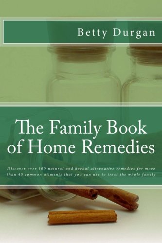The Family Book of Home Remedies: Discover over 100 natural and herbal alternative remedies for more than 40 common ailments that you can use to treat the whole family Health, Nutrition & Fitness