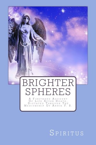 Brighter Spheres: A Firsthand Account Of Life After Death, Dictated Through The Mediumship Of Annie F. S. Religion & Esotericism